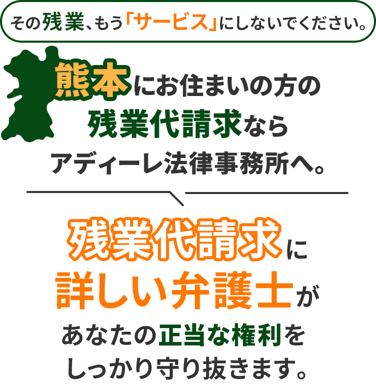 その残業、もう「サービス」にしないでください。熊本にお住まいの方の残業代請求ならアディーレ法律事務所へ。残業代請求に詳しい弁護士があなたの正当な権利をしっかり守り抜きます。